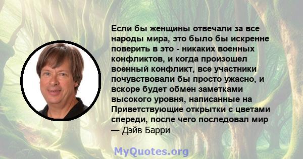 Если бы женщины отвечали за все народы мира, это было бы искренне поверить в это - никаких военных конфликтов, и когда произошел военный конфликт, все участники почувствовали бы просто ужасно, и вскоре будет обмен