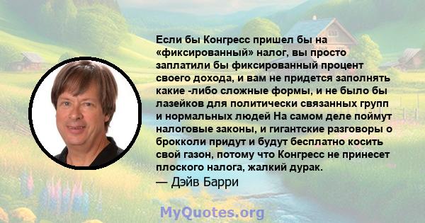 Если бы Конгресс пришел бы на «фиксированный» налог, вы просто заплатили бы фиксированный процент своего дохода, и вам не придется заполнять какие -либо сложные формы, и не было бы лазейков для политически связанных