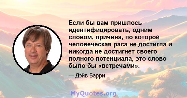 Если бы вам пришлось идентифицировать, одним словом, причина, по которой человеческая раса не достигла и никогда не достигнет своего полного потенциала, это слово было бы «встречами».