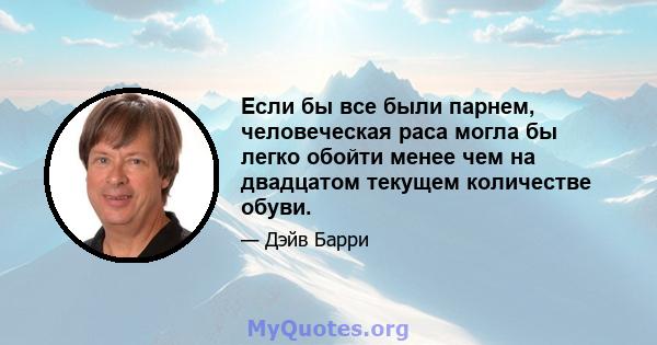 Если бы все были парнем, человеческая раса могла бы легко обойти менее чем на двадцатом текущем количестве обуви.