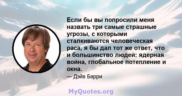 Если бы вы попросили меня назвать три самые страшные угрозы, с которыми сталкиваются человеческая раса, я бы дал тот же ответ, что и большинство людей: ядерная война, глобальное потепление и окна.