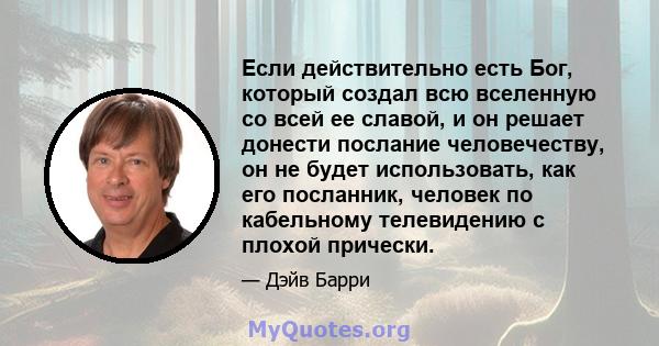 Если действительно есть Бог, который создал всю вселенную со всей ее славой, и он решает донести послание человечеству, он не будет использовать, как его посланник, человек по кабельному телевидению с плохой прически.