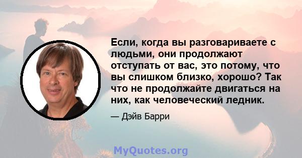 Если, когда вы разговариваете с людьми, они продолжают отступать от вас, это потому, что вы слишком близко, хорошо? Так что не продолжайте двигаться на них, как человеческий ледник.