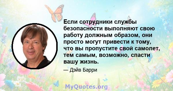 Если сотрудники службы безопасности выполняют свою работу должным образом, они просто могут привести к тому, что вы пропустите свой самолет, тем самым, возможно, спасти вашу жизнь.