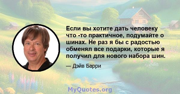 Если вы хотите дать человеку что -то практичное, подумайте о шинах. Не раз я бы с радостью обменял все подарки, которые я получил для нового набора шин.