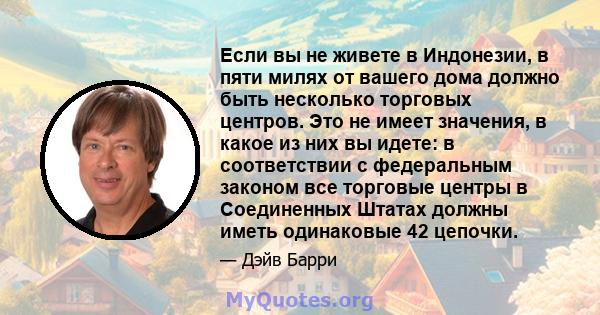 Если вы не живете в Индонезии, в пяти милях от вашего дома должно быть несколько торговых центров. Это не имеет значения, в какое из них вы идете: в соответствии с федеральным законом все торговые центры в Соединенных