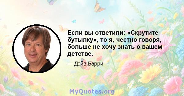 Если вы ответили: «Скрутите бутылку», то я, честно говоря, больше не хочу знать о вашем детстве.