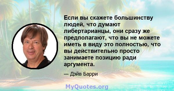 Если вы скажете большинству людей, что думают либертарианцы, они сразу же предполагают, что вы не можете иметь в виду это полностью, что вы действительно просто занимаете позицию ради аргумента.