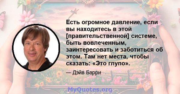 Есть огромное давление, если вы находитесь в этой [правительственной] системе, быть вовлеченным, заинтересовать и заботиться об этом. Там нет места, чтобы сказать: «Это глупо».