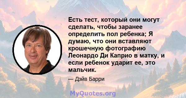 Есть тест, который они могут сделать, чтобы заранее определить пол ребенка; Я думаю, что они вставляют крошечную фотографию Леонардо Ди Каприо в матку, и если ребенок ударит ее, это мальчик.