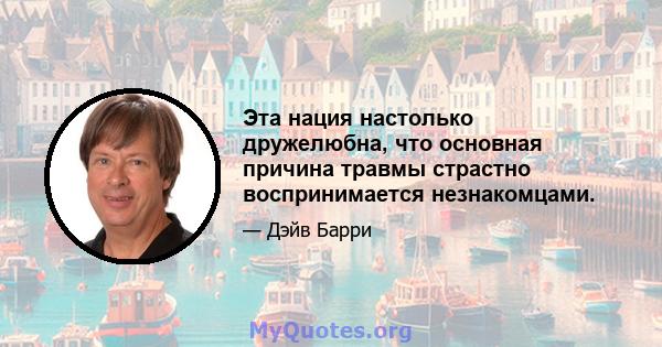 Эта нация настолько дружелюбна, что основная причина травмы страстно воспринимается незнакомцами.