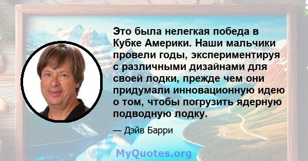 Это была нелегкая победа в Кубке Америки. Наши мальчики провели годы, экспериментируя с различными дизайнами для своей лодки, прежде чем они придумали инновационную идею о том, чтобы погрузить ядерную подводную лодку.