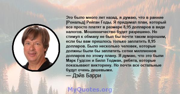 Это было много лет назад, я думаю, что в ранние [Рональд] Рейган Годы. Я придумал план, который все просто платят в размере 8,95 долларов в виде налогов. Мошенничество будет разрешено. Но стимул к обману не был бы почти 