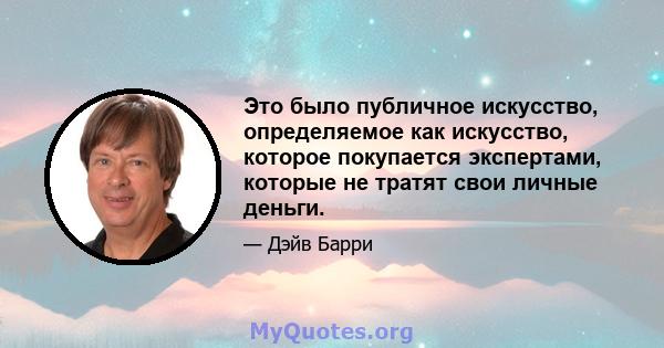 Это было публичное искусство, определяемое как искусство, которое покупается экспертами, которые не тратят свои личные деньги.