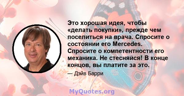 Это хорошая идея, чтобы «делать покупки», прежде чем поселиться на врача. Спросите о состоянии его Mercedes. Спросите о компетентности его механика. Не стесняйся! В конце концов, вы платите за это.