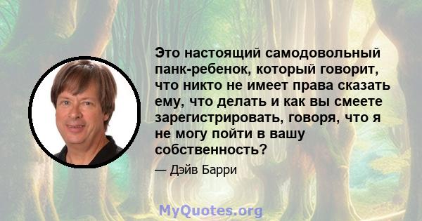 Это настоящий самодовольный панк-ребенок, который говорит, что никто не имеет права сказать ему, что делать и как вы смеете зарегистрировать, говоря, что я не могу пойти в вашу собственность?