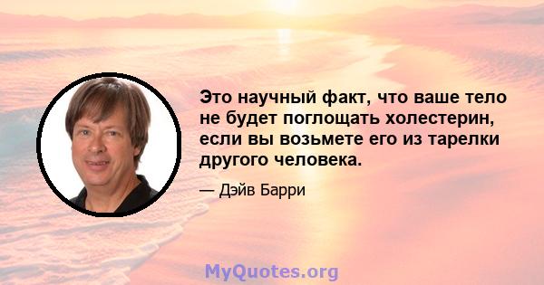 Это научный факт, что ваше тело не будет поглощать холестерин, если вы возьмете его из тарелки другого человека.