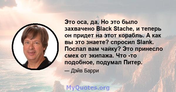 Это оса, да. Но это было захвачено Black Stache, и теперь он придет на этот корабль. А как вы это знаете? спросил Slank. Послал вам чайку? Это принесло смех от экипажа. Что -то подобное, подумал Питер.