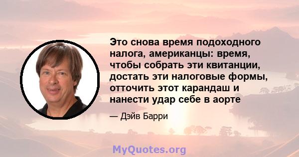 Это снова время подоходного налога, американцы: время, чтобы собрать эти квитанции, достать эти налоговые формы, отточить этот карандаш и нанести удар себе в аорте