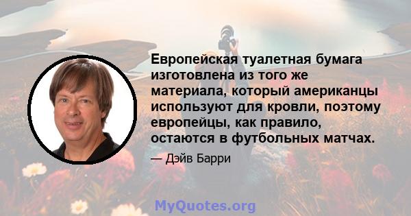 Европейская туалетная бумага изготовлена ​​из того же материала, который американцы используют для кровли, поэтому европейцы, как правило, остаются в футбольных матчах.