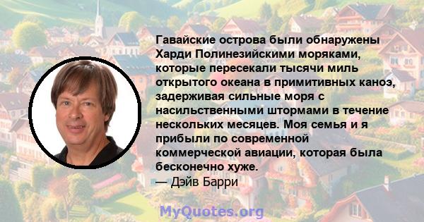 Гавайские острова были обнаружены Харди Полинезийскими моряками, которые пересекали тысячи миль открытого океана в примитивных каноэ, задерживая сильные моря с насильственными штормами в течение нескольких месяцев. Моя