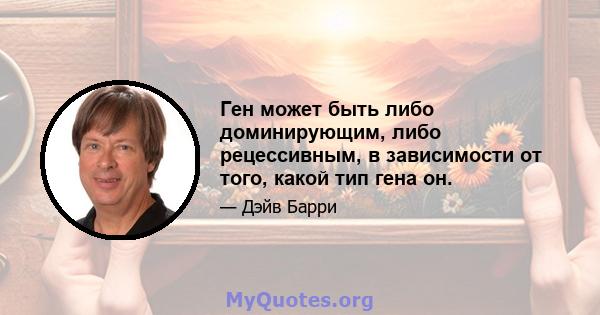 Ген может быть либо доминирующим, либо рецессивным, в зависимости от того, какой тип гена он.