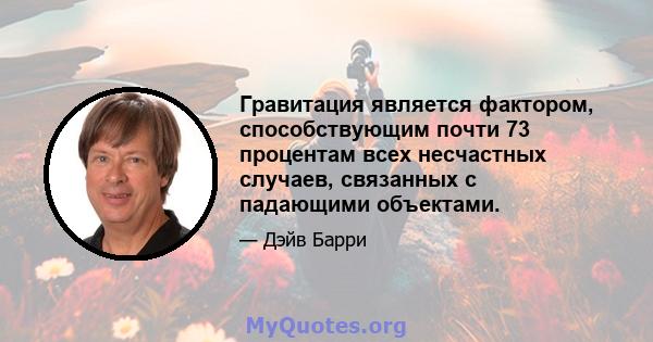 Гравитация является фактором, способствующим почти 73 процентам всех несчастных случаев, связанных с падающими объектами.