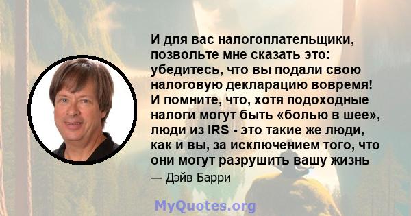 И для вас налогоплательщики, позвольте мне сказать это: убедитесь, что вы подали свою налоговую декларацию вовремя! И помните, что, хотя подоходные налоги могут быть «болью в шее», люди из IRS - это такие же люди, как и 