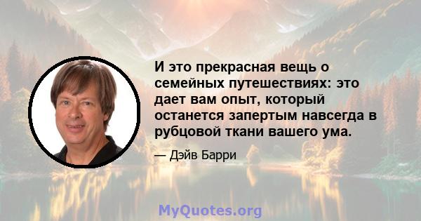 И это прекрасная вещь о семейных путешествиях: это дает вам опыт, который останется запертым навсегда в рубцовой ткани вашего ума.