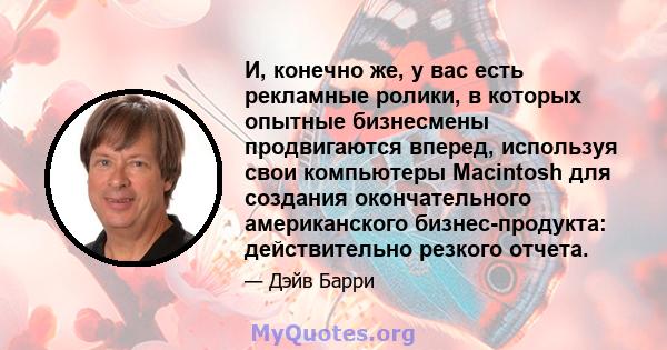 И, конечно же, у вас есть рекламные ролики, в которых опытные бизнесмены продвигаются вперед, используя свои компьютеры Macintosh для создания окончательного американского бизнес-продукта: действительно резкого отчета.