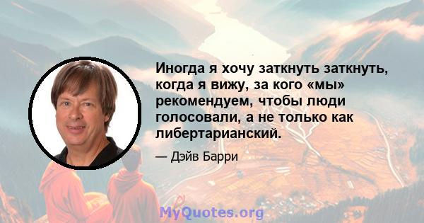 Иногда я хочу заткнуть заткнуть, когда я вижу, за кого «мы» рекомендуем, чтобы люди голосовали, а не только как либертарианский.