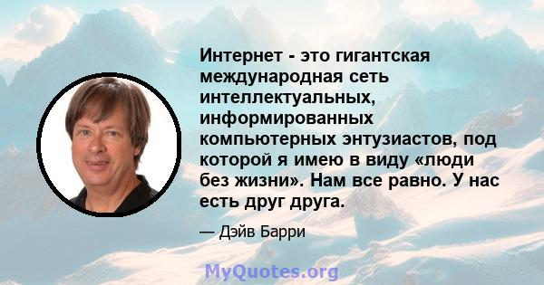 Интернет - это гигантская международная сеть интеллектуальных, информированных компьютерных энтузиастов, под которой я имею в виду «люди без жизни». Нам все равно. У нас есть друг друга.