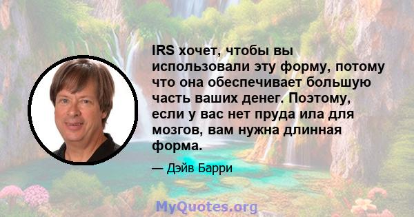 IRS хочет, чтобы вы использовали эту форму, потому что она обеспечивает большую часть ваших денег. Поэтому, если у вас нет пруда ила для мозгов, вам нужна длинная форма.