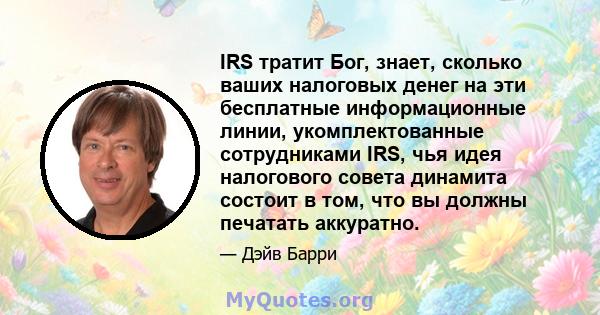 IRS тратит Бог, знает, сколько ваших налоговых денег на эти бесплатные информационные линии, укомплектованные сотрудниками IRS, чья идея налогового совета динамита состоит в том, что вы должны печатать аккуратно.