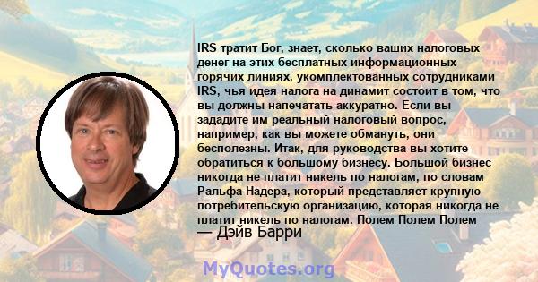 IRS тратит Бог, знает, сколько ваших налоговых денег на этих бесплатных информационных горячих линиях, укомплектованных сотрудниками IRS, чья идея налога на динамит состоит в том, что вы должны напечатать аккуратно.