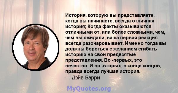 История, которую вы представляете, когда вы начинаете, всегда отличная история; Когда факты оказываются отличными от, или более сложными, чем, чем вы ожидали, ваша первая реакция всегда разочаровывает. Именно тогда вы