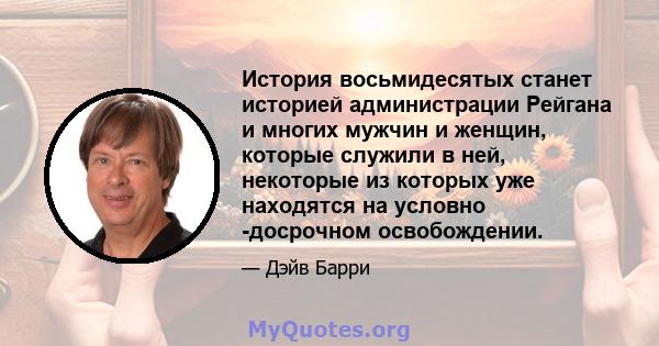 История восьмидесятых станет историей администрации Рейгана и многих мужчин и женщин, которые служили в ней, некоторые из которых уже находятся на условно -досрочном освобождении.