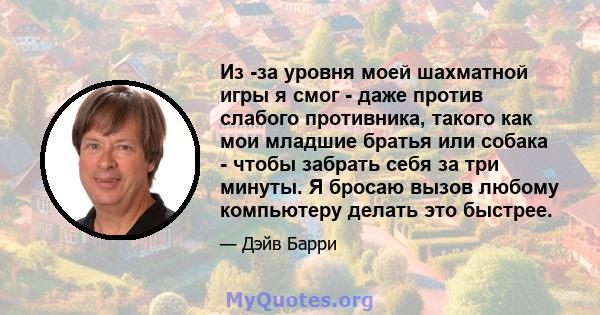 Из -за уровня моей шахматной игры я смог - даже против слабого противника, такого как мои младшие братья или собака - чтобы забрать себя за три минуты. Я бросаю вызов любому компьютеру делать это быстрее.