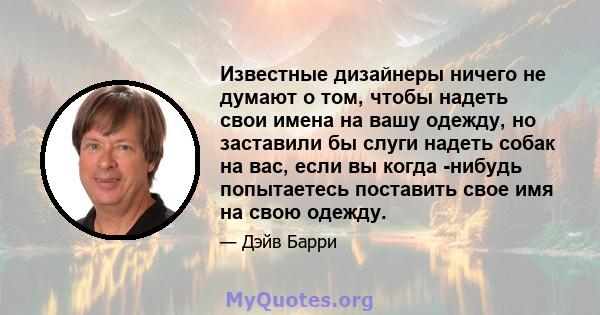 Известные дизайнеры ничего не думают о том, чтобы надеть свои имена на вашу одежду, но заставили бы слуги надеть собак на вас, если вы когда -нибудь попытаетесь поставить свое имя на свою одежду.