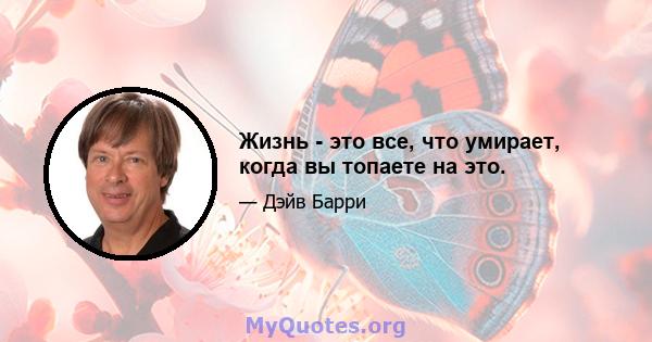 Жизнь - это все, что умирает, когда вы топаете на это.