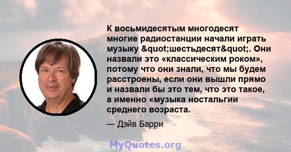 К восьмидесятым многодесят многие радиостанции начали играть музыку "шестьдесят". Они назвали это «классическим роком», потому что они знали, что мы будем расстроены, если они вышли прямо и назвали бы это тем, 