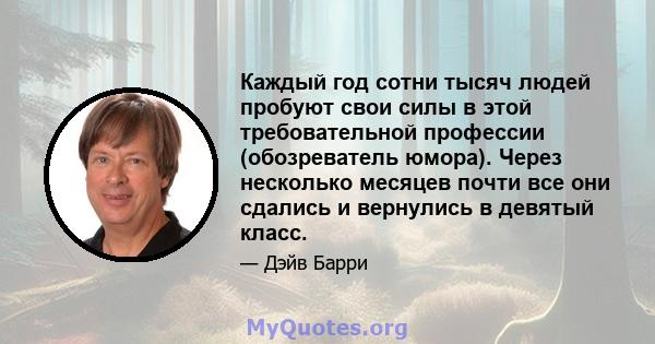 Каждый год сотни тысяч людей пробуют свои силы в этой требовательной профессии (обозреватель юмора). Через несколько месяцев почти все они сдались и вернулись в девятый класс.