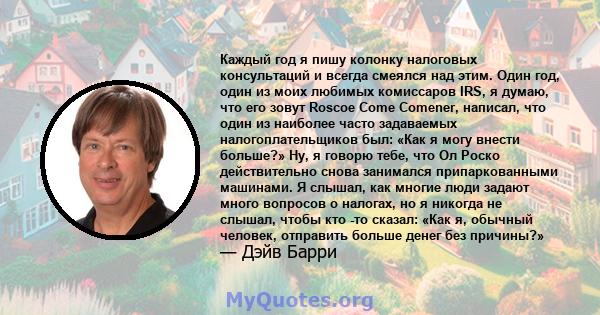 Каждый год я пишу колонку налоговых консультаций и всегда смеялся над этим. Один год, один из моих любимых комиссаров IRS, я думаю, что его зовут Roscoe Come Comener, написал, что один из наиболее часто задаваемых