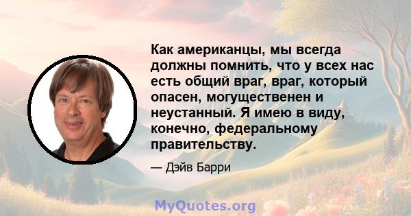 Как американцы, мы всегда должны помнить, что у всех нас есть общий враг, враг, который опасен, могущественен и неустанный. Я имею в виду, конечно, федеральному правительству.