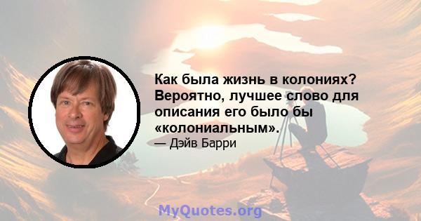 Как была жизнь в колониях? Вероятно, лучшее слово для описания его было бы «колониальным».