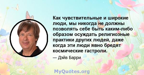 Как чувствительные и широкие люди, мы никогда не должны позволять себе быть каким-либо образом осуждать религиозные практики других людей, даже когда эти люди явно бредят космические гастроли.