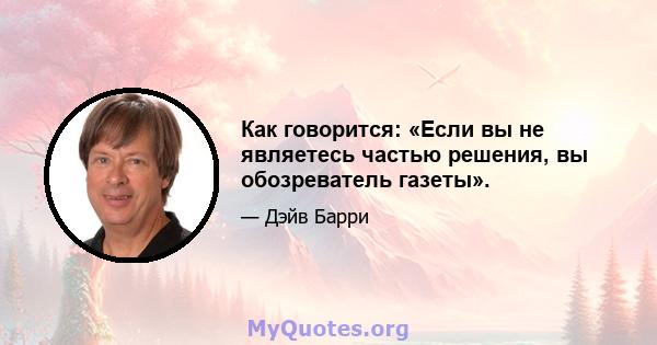 Как говорится: «Если вы не являетесь частью решения, вы обозреватель газеты».