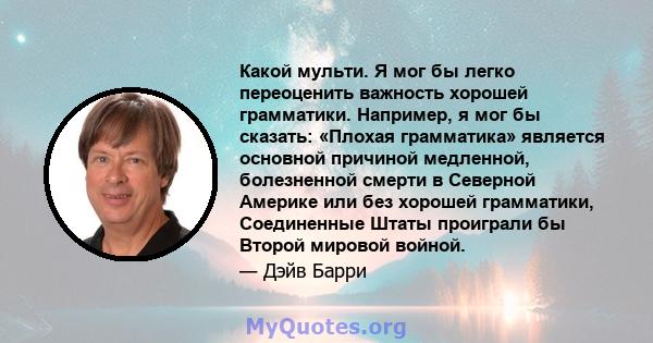 Какой мульти. Я мог бы легко переоценить важность хорошей грамматики. Например, я мог бы сказать: «Плохая грамматика» является основной причиной медленной, болезненной смерти в Северной Америке или без хорошей