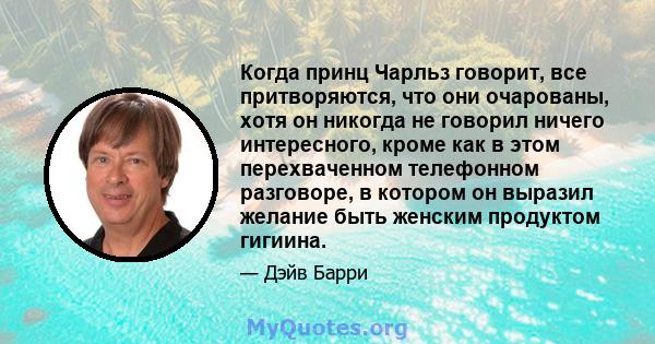 Когда принц Чарльз говорит, все притворяются, что они очарованы, хотя он никогда не говорил ничего интересного, кроме как в этом перехваченном телефонном разговоре, в котором он выразил желание быть женским продуктом