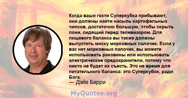 Когда ваши гости Суперкубка прибывают, они должны найти насыпь картофельных чипсов, достаточно большую, чтобы скрыть пони, сидящий перед телевизором. Для пищевого баланса вы также должны выпустить миску морковных